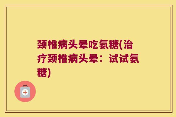 颈椎头晕吃氨糖(颈椎头晕：试试氨糖)