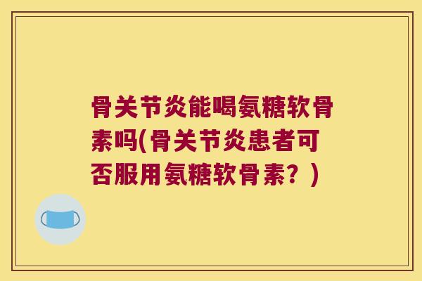 骨能喝氨糖软骨素吗(骨患者可否服用氨糖软骨素？)