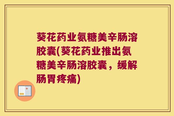 葵花药业氨糖美辛肠溶胶囊(葵花药业推出氨糖美辛肠溶胶囊，缓解肠胃)