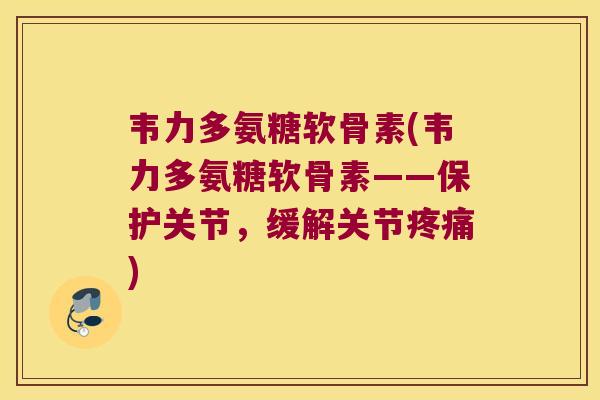 韦力多氨糖软骨素(韦力多氨糖软骨素——保护关节，缓解关节)