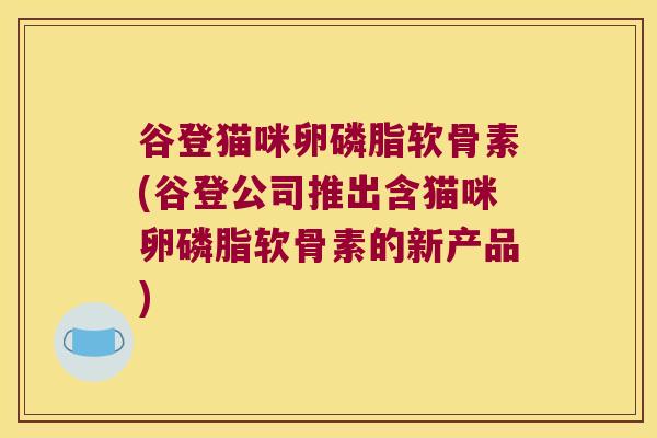 谷登猫咪卵磷脂软骨素(谷登公司推出含猫咪卵磷脂软骨素的新产品) 谷登猫咪卵磷脂软骨素(谷登公司推出含猫咪卵磷脂软骨素的新产品)
