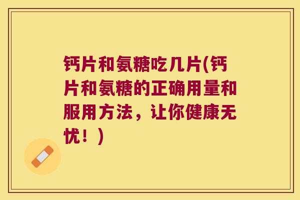 钙片和氨糖吃几片(钙片和氨糖的正确用量和服用方法，让你健康无忧！)