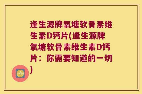 逢生源牌氧塘软骨素维生素D钙片(逢生源牌氧塘软骨素维生素D钙片：你需要知道的一切)