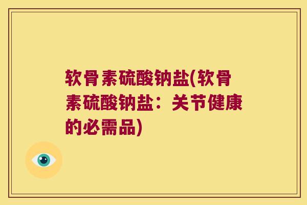 软骨素硫酸钠盐(软骨素硫酸钠盐:关节健康的必需品) 软骨素硫酸钠盐(软骨素硫酸钠盐:关节健康的必需品)