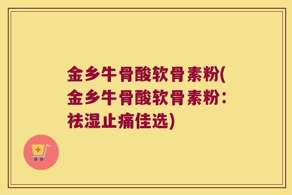 金乡牛骨酸软骨素粉(金乡牛骨酸软骨素粉：祛湿佳选)
