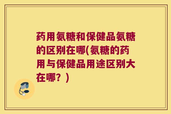 药用氨糖和保健品氨糖的区别在哪(氨糖的药用与保健品用途区别大在哪？)