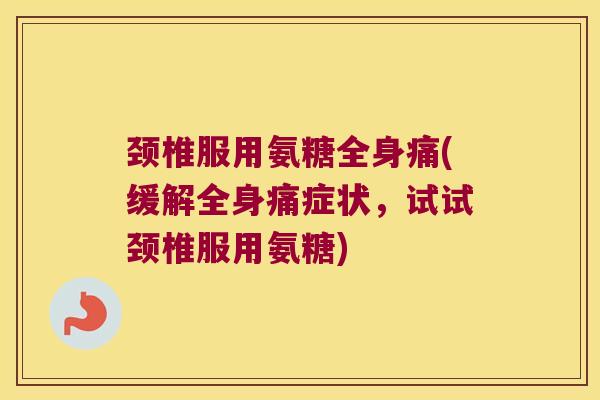 颈椎服用氨糖全身痛(缓解全身痛症状，试试颈椎服用氨糖)