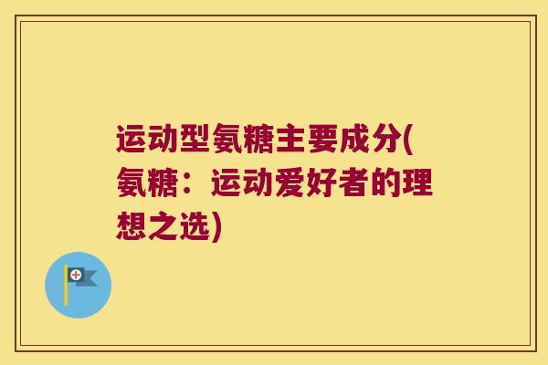 运动型氨糖主要成分(氨糖：运动爱好者的理想之选)