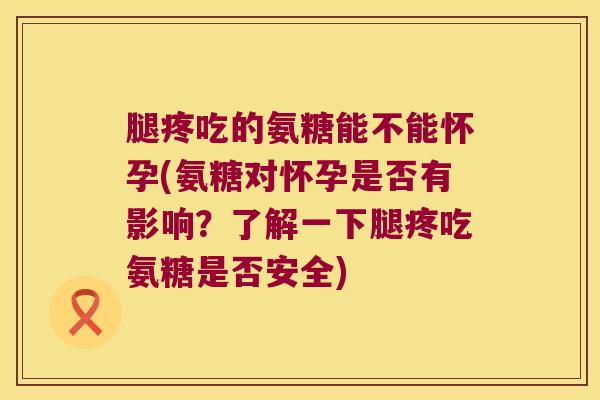 腿疼吃的氨糖能不能怀孕(氨糖对怀孕是否有影响?了解一下腿疼吃氨糖是否安全) 腿疼吃的氨糖能不能怀孕(氨糖对怀孕是否有影响?了解一下腿疼吃氨糖是否安全)