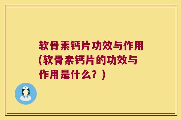 软骨素钙片功效与作用(软骨素钙片的功效与作用是什么？)