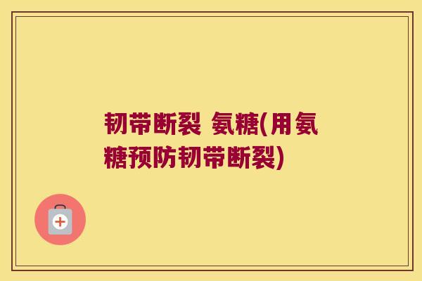 韧带断裂 氨糖(用氨糖韧带断裂)