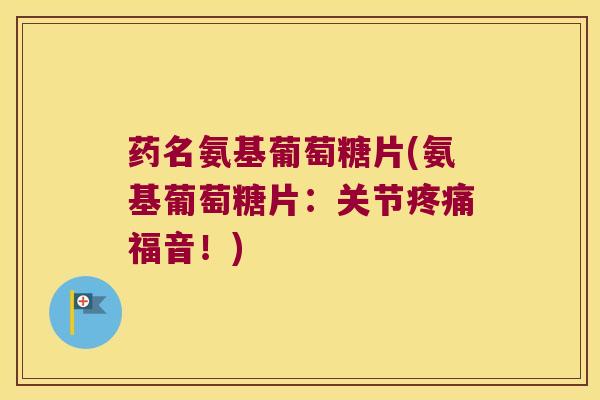 药名氨基葡萄糖片(氨基葡萄糖片:关节福音!) 药名氨基葡萄糖片(氨基葡萄糖片:关节福音!)