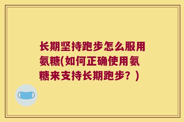 长期坚持跑步怎么服用氨糖(如何正确使用氨糖来支持长期跑步?) 长期坚持跑步怎么服用氨糖(如何正确使用氨糖来支持长期跑步?)