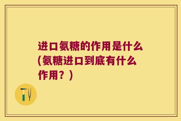 进口氨糖的作用是什么(氨糖进口到底有什么作用?) 进口氨糖的作用是什么(氨糖进口到底有什么作用?)