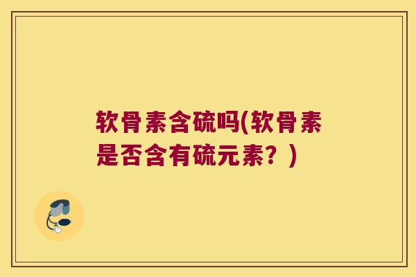 软骨素含硫吗(软骨素是否含有硫元素？)