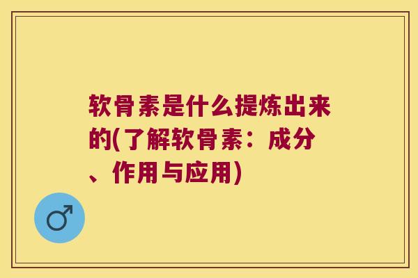 软骨素是什么提炼出来的(了解软骨素：成分、作用与应用)