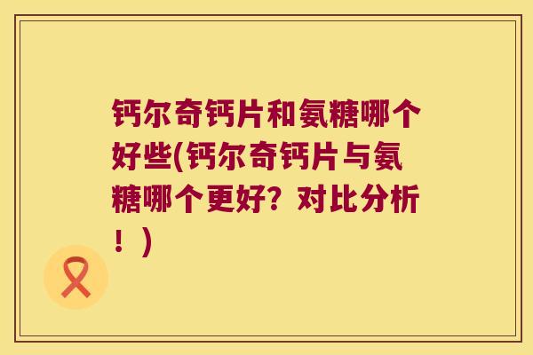 钙尔奇钙片和氨糖哪个好些(钙尔奇钙片与氨糖哪个更好?对比分析!) 钙尔奇钙片和氨糖哪个好些(钙尔奇钙片与氨糖哪个更好?对比分析!)