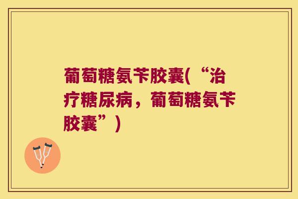 葡萄糖氨苄胶囊(“,葡萄糖氨苄胶囊”) 葡萄糖氨苄胶囊(“,葡萄糖氨苄胶囊”)