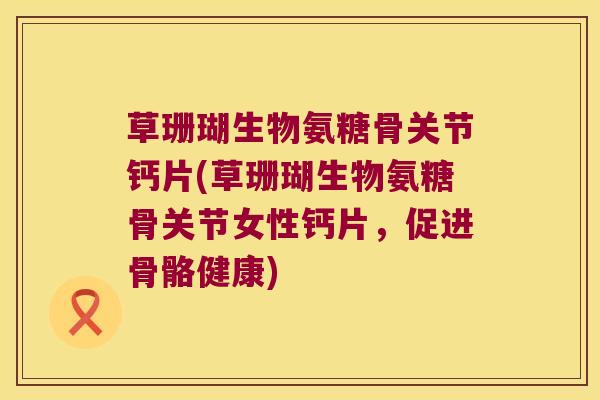 草珊瑚生物氨糖骨关节钙片(草珊瑚生物氨糖骨关节女性钙片，促进骨骼健康)