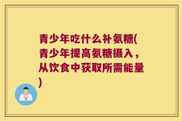 青少年吃什么补氨糖(青少年提高氨糖摄入，从饮食中获取所需能量)