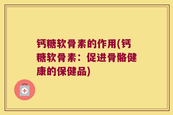 钙糖软骨素的作用(钙糖软骨素:促进骨骼健康的保健品) 钙糖软骨素的作用(钙糖软骨素:促进骨骼健康的保健品)