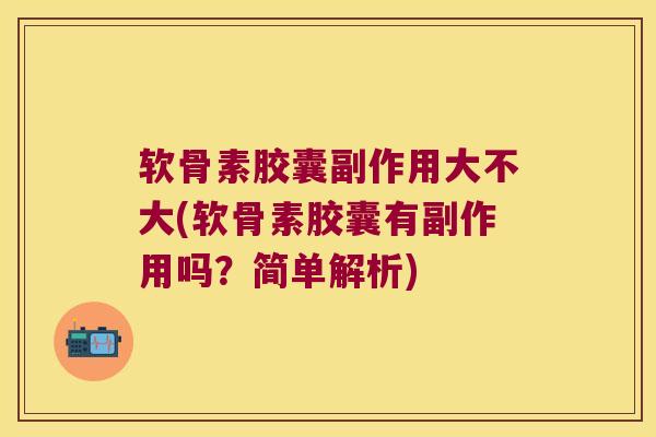 软骨素胶囊副作用大不大(软骨素胶囊有副作用吗？简单解析)
