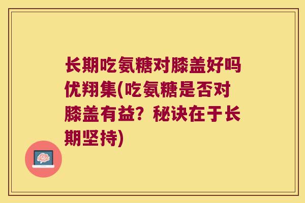 长期吃氨糖对膝盖好吗优翔集(吃氨糖是否对膝盖有益?秘诀在于长期坚持) 长期吃氨糖对膝盖好吗优翔集(吃氨糖是否对膝盖有益?秘诀在于长期坚持)