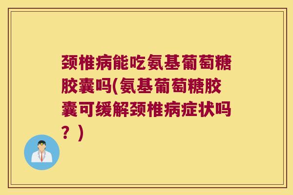 颈椎能吃氨基葡萄糖胶囊吗(氨基葡萄糖胶囊可缓解颈椎症状吗？)