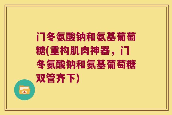 门冬氨酸钠和氨基葡萄糖(重构肌肉神器，门冬氨酸钠和氨基葡萄糖双管齐下)