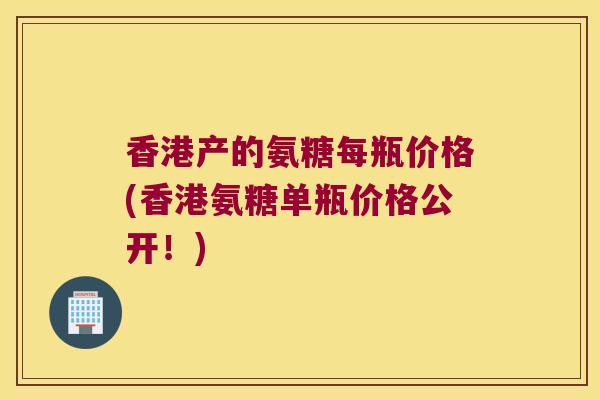 香港产的氨糖每瓶价格(香港氨糖单瓶价格公开!) 香港产的氨糖每瓶价格(香港氨糖单瓶价格公开!)