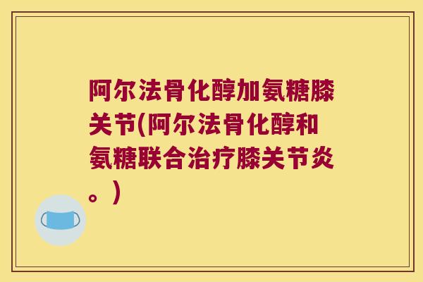 阿尔法骨化醇加氨糖膝关节(阿尔法骨化醇和氨糖联合膝。) 阿尔法骨化醇加氨糖膝关节(阿尔法骨化醇和氨糖联合膝。)