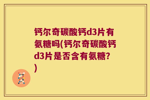 钙尔奇碳酸钙d3片有氨糖吗(钙尔奇碳酸钙d3片是否含有氨糖?) 钙尔奇碳酸钙d3片有氨糖吗(钙尔奇碳酸钙d3片是否含有氨糖?)