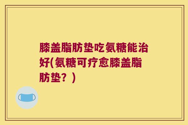 膝盖脂肪垫吃氨糖能好(氨糖可疗愈膝盖脂肪垫？)