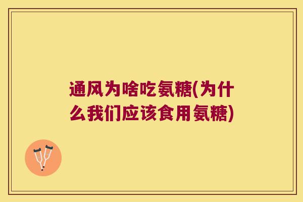 通风为啥吃氨糖(为什么我们应该食用氨糖) 通风为啥吃氨糖(为什么我们应该食用氨糖)