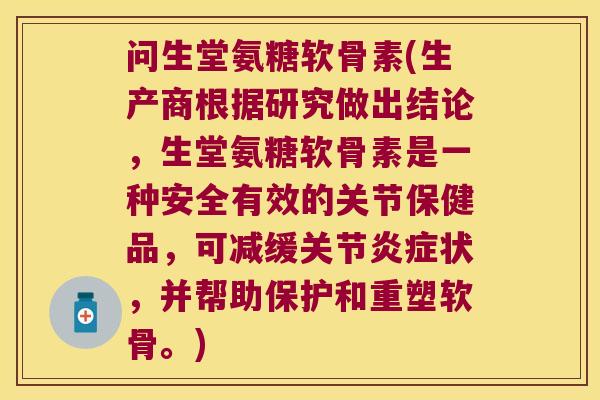 问生堂氨糖软骨素(生产商根据研究做出结论，生堂氨糖软骨素是一种安全有效的关节保健品，可减缓关节状，并帮助保护和重塑软骨。)