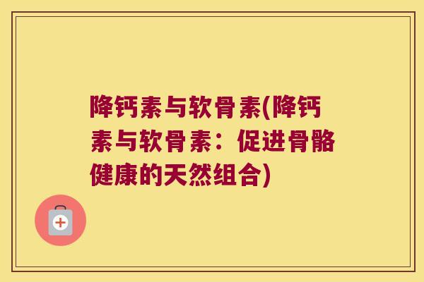 降钙素与软骨素(降钙素与软骨素:促进骨骼健康的天然组合) 降钙素与软骨素(降钙素与软骨素:促进骨骼健康的天然组合)