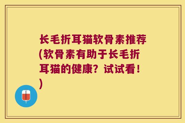 长毛折耳猫软骨素推荐(软骨素有助于长毛折耳猫的健康?试试看!) 长毛折耳猫软骨素推荐(软骨素有助于长毛折耳猫的健康?试试看!)