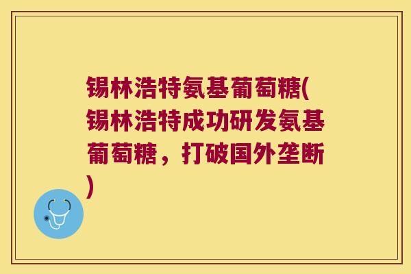 锡林浩特氨基葡萄糖(锡林浩特成功研发氨基葡萄糖，打破国外垄断)