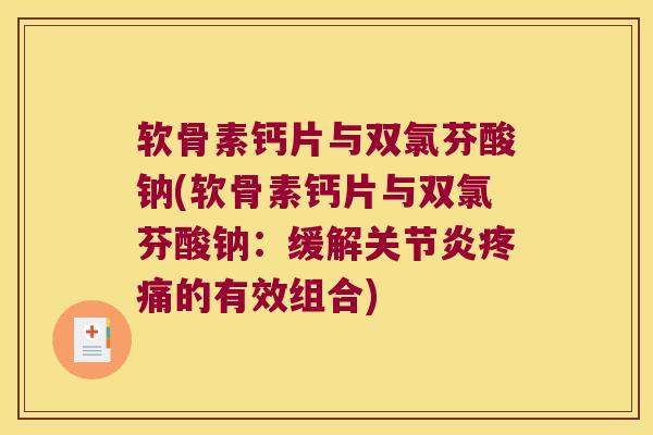 软骨素钙片与双氯芬酸钠(软骨素钙片与双氯芬酸钠:缓解的有效组合) 软骨素钙片与双氯芬酸钠(软骨素钙片与双氯芬酸钠:缓解的有效组合)
