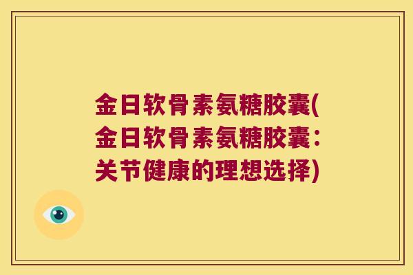 金日软骨素氨糖胶囊(金日软骨素氨糖胶囊：关节健康的理想选择)