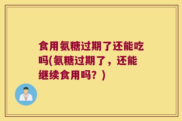 食用氨糖过期了还能吃吗(氨糖过期了,还能继续食用吗?) 食用氨糖过期了还能吃吗(氨糖过期了,还能继续食用吗?)