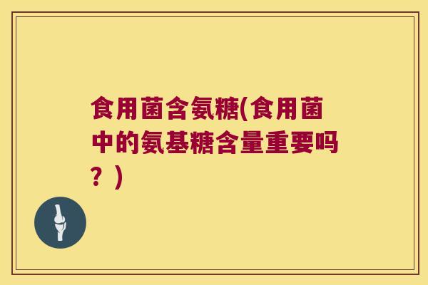 食用菌含氨糖(食用菌中的氨基糖含量重要吗？)