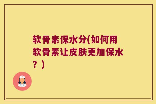 软骨素保水分(如何用软骨素让更加保水?) 软骨素保水分(如何用软骨素让更加保水?)