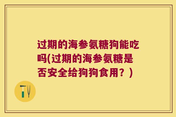 过期的海参氨糖狗能吃吗(过期的海参氨糖是否安全给狗狗食用?) 过期的海参氨糖狗能吃吗(过期的海参氨糖是否安全给狗狗食用?)