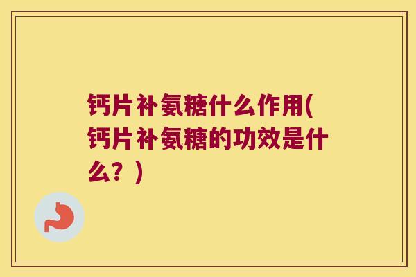 钙片补氨糖什么作用(钙片补氨糖的功效是什么?) 钙片补氨糖什么作用(钙片补氨糖的功效是什么?)