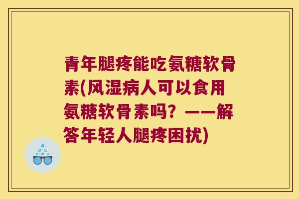 青年腿疼能吃氨糖软骨素(人可以食用氨糖软骨素吗?——解答年轻人腿疼困扰) 青年腿疼能吃氨糖软骨素(人可以食用氨糖软骨素吗?——解答年轻人腿疼困扰)