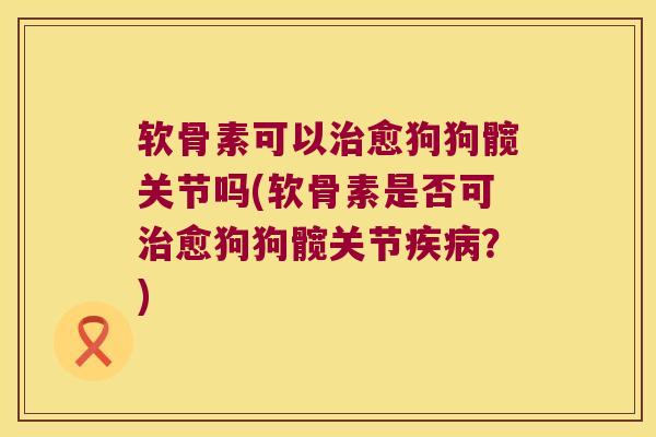 软骨素可以愈狗狗髋关节吗(软骨素是否可愈狗狗髋关节?) 软骨素可以愈狗狗髋关节吗(软骨素是否可愈狗狗髋关节?)