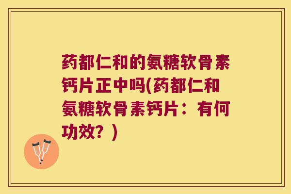 药都仁和的氨糖软骨素钙片正中吗(药都仁和氨糖软骨素钙片：有何功效？)