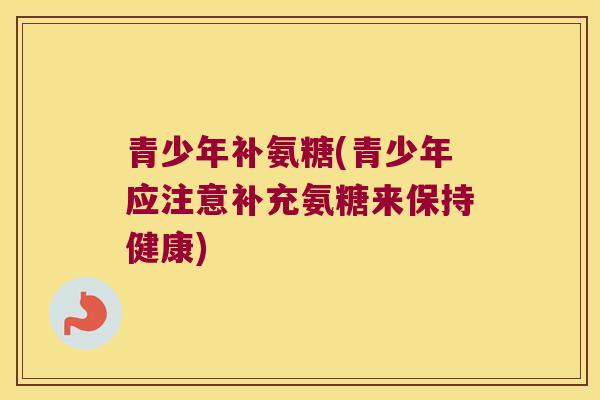 青少年补氨糖(青少年应注意补充氨糖来保持健康)