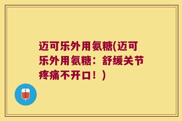 迈可乐外用氨糖(迈可乐外用氨糖：舒缓关节不开口！)